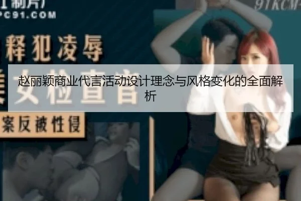 赵丽颖商业代言活动设计理念与风格变化的全面解析